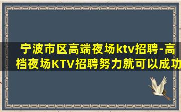 宁波市区高端夜场ktv招聘-高档夜场KTV招聘努力就可以成功